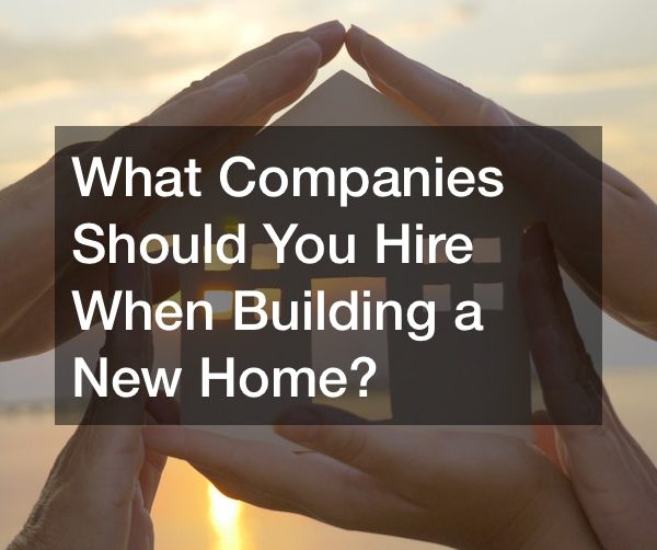 What Companies Should You Hire When Building a New Home?