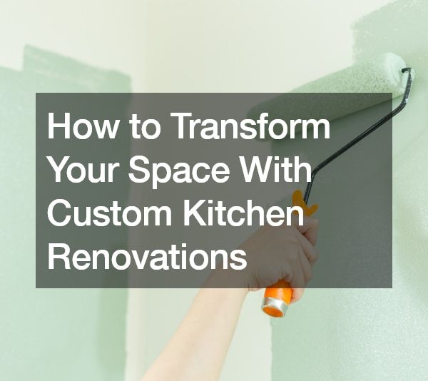 How to Transform Your Space With Custom Kitchen Renovations