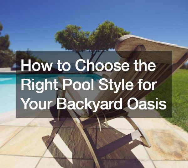 How to Choose the Right Pool Style for Your Backyard Oasis