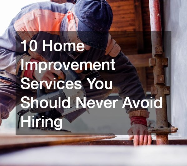 10 Home Improvement Services You Should Never Avoid Hiring