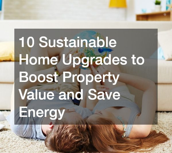 10 Sustainable Home Upgrades to Boost Property Value and Save Energy